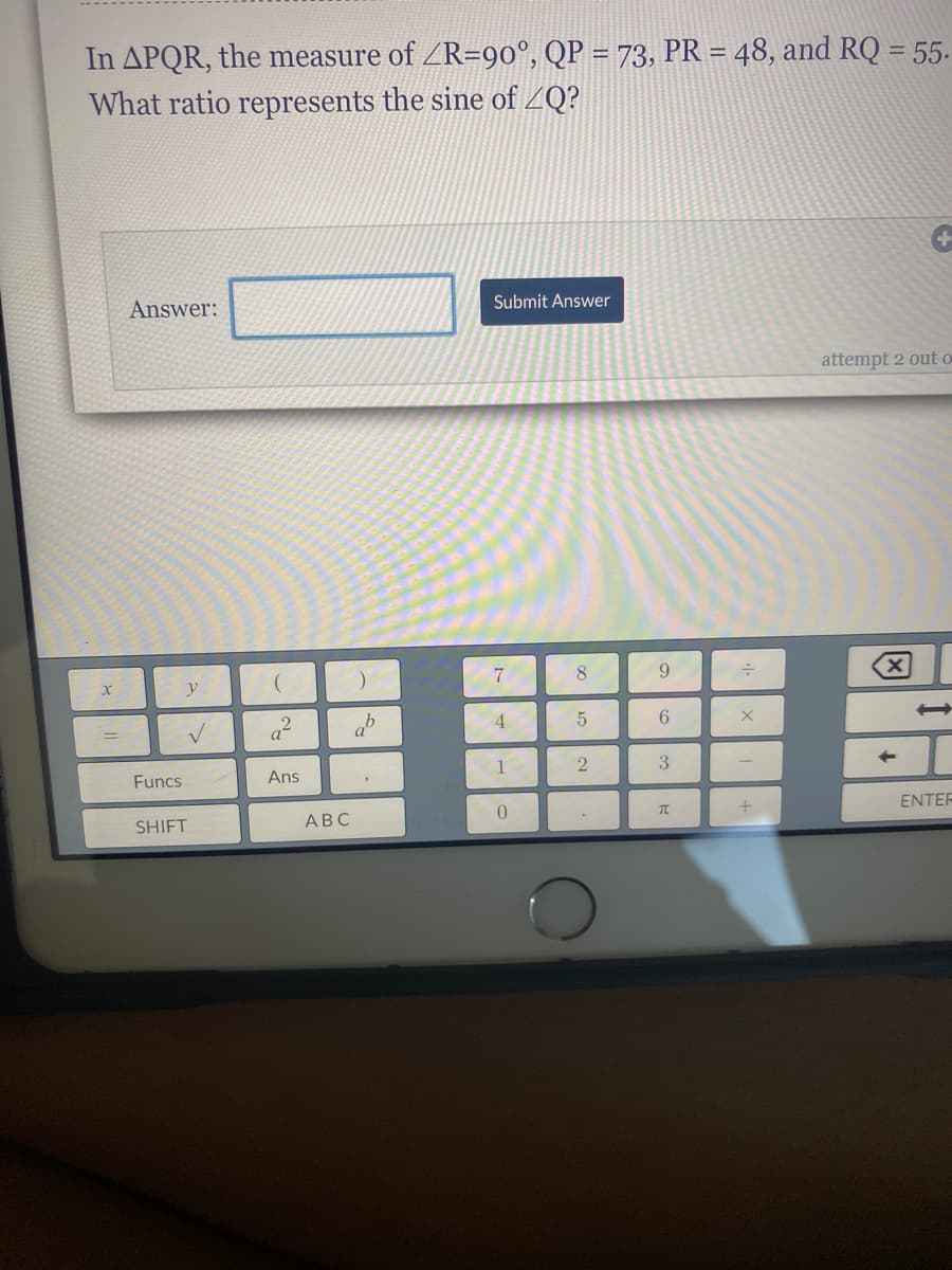 In APQR, the measure of ZR=90°, QP = 73, PR = 48, and RQ = 55-
What ratio represents the sine of ZQ?
Answer:
Submit Answer
attempt 2 out o
7
8.
9.
4.
6.
1
3
Funcs
Ans
ENTER
SHIFT
АВС

