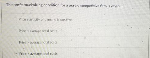 The profit maximizing condition for a purely competitive firm is when.
Price elasticity of demand is positive.
Price < average total costs
Price > average total costs
O Price - average total costs
