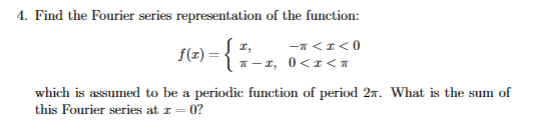 4. Find the Fourier series representation of the function:
f6) = {-,
-n <I<0
A– 1, 0<1<1
which is assumed to be a periodic function of period 27. What is the sum of
this Fourier series at 1= 0?
