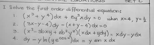 I Solve the first order differential equations
1. (x³+ y4)dx + By°xdy = 0
2. (3x-y-4)dy -(x+y-4) dx=0
3. (x²- 3bxy+ eb?y)(xdx +ydy) = xdy-ydx
4. dy -y In (yecos*)dx = y sin x dx
when X=4, y=
