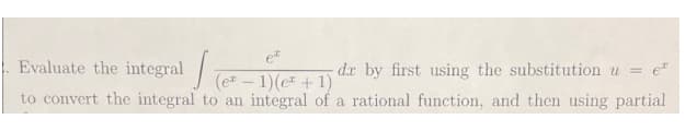 Evaluate the integral /
dx by first using the substitution u =
= e"
(e - 1)(e +1)
to convert the integral to an integral of a rational function, and then using partial
