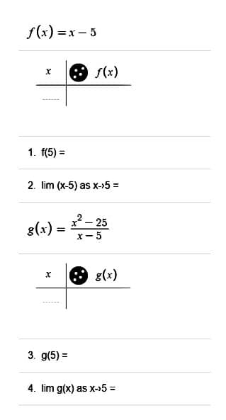 f(x)=x-5
X
1. f(5) =
2. lim (x-5) as x->5 =
8(x)=x²-
X
ƒ(x)
3. g(5)=
x-5
: g(x)
4. lim g(x) as x->5 =