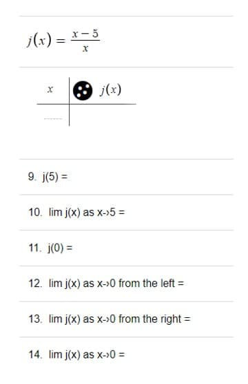 j(x) = x − ³
x-5
X
9. j(5) =
10. lim j(x) as x->5 =
11. j(0) =
12. lim j(x) as x->0 from the left =
13. lim j(x) as x->0 from the right =
14. lim j(x) as x->0 =
