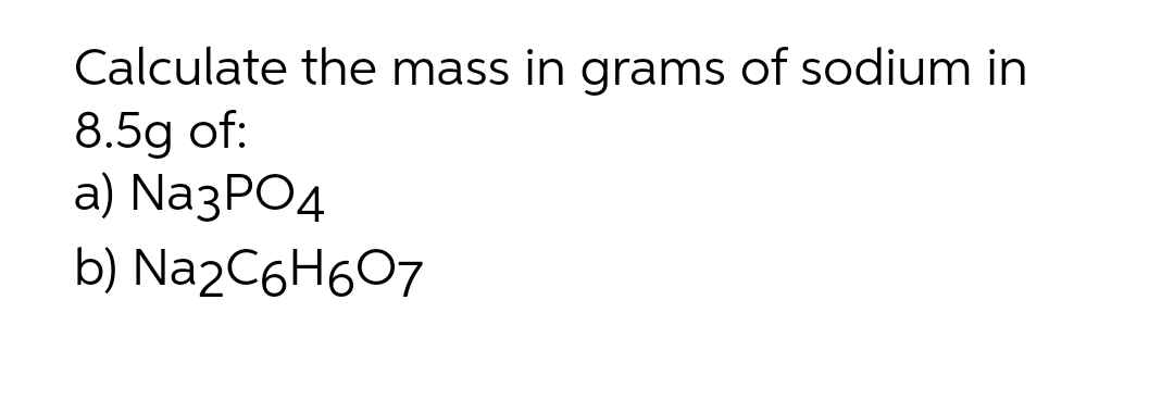 Calculate the mass in grams of sodium in
8.5g of:
а) Na3PO4
b) Na2C6H607
