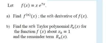 Let
f(x) = x e7*
a) Find f(m)(x) : the nth derivative of f(x).
b) Find the nth Taylor polynomial P (x) for
the function f (x) about x, = 1
and the remainder term R,(x).
