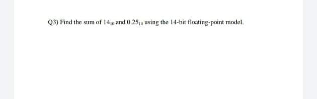Q3) Find the sum of 1410 and 0.25 using the 14-bit floating-point model.
