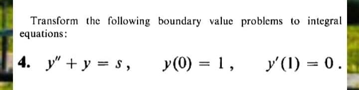 Transform the following boundary value problems to integral
equations:
4. y" + y = S,
y(0) = 1,
y'(1) = 0.
