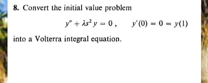 8. Convert the initial value problem
y" + ås? y = 0,
y' (0) = 0 = y(1)
%3D
into a Volterra integral equation.
