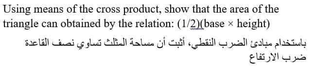 Using means of the cross product, show that the area of the
triangle can obtained by the relation: (1/2)(base x height)
باستخدام مبادئ الضرب النقطي، أثبت أن مساحة المثلث تساوي نصف القاعدة
ضرب الارتفاع
