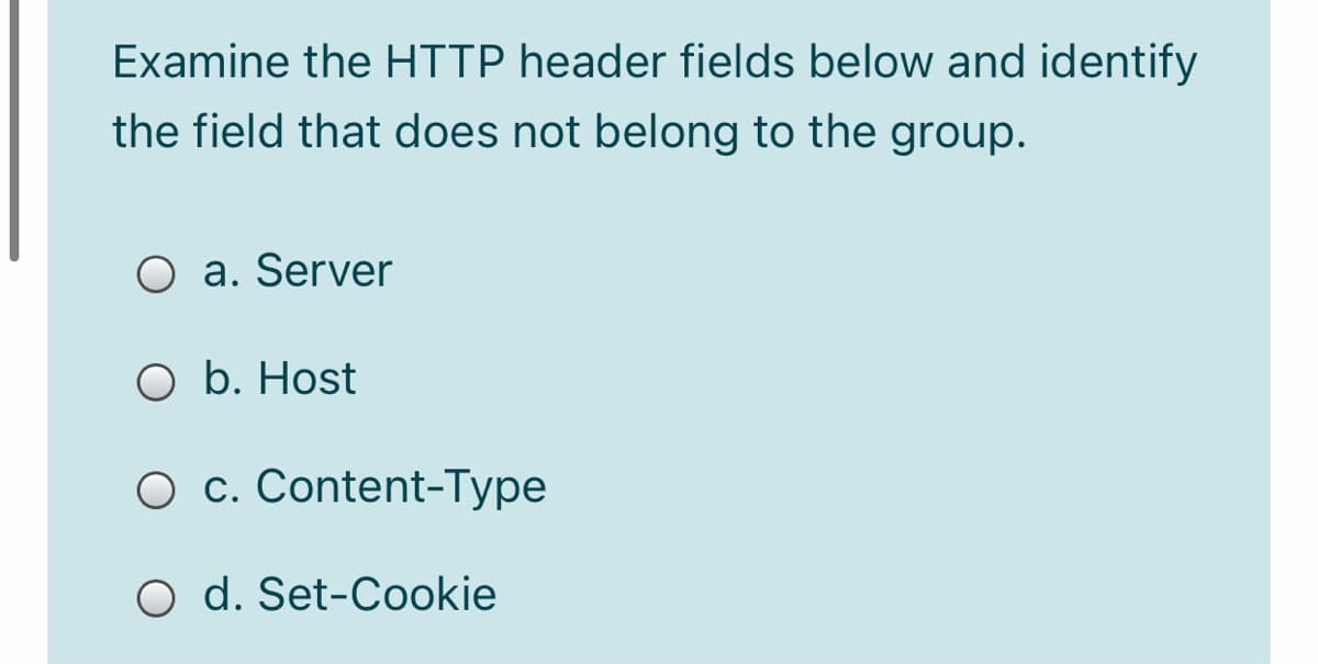 Examine the HTTP header fields below and identify
the field that does not belong to the group.
O a. Server
O b. Host
O c. Content-Type
O d. Set-Cookie

