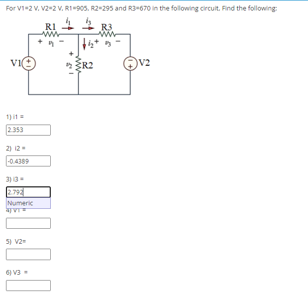 For V1=2 V, V2=2 V, R1=905, R2=295 and R3=670 in the following circuit, Find the following:
iz
R3
ww
R1
Vz
vi(+
vz R2
V2
1) i1 =
2.353
2) i2 =
|-0.4389
3) i3 =
2.792
Numeric
4J VT=
5) V2=
6) V3 =
ww
