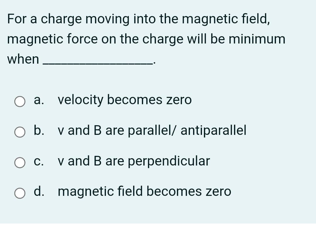 For a charge moving into the magnetic field,
magnetic force on the charge will be minimum
when
O a. velocity becomes zero
O b. v and B are parallel/ antiparallel
v and B are perpendicular
С.
o d. magnetic field becomes zero

