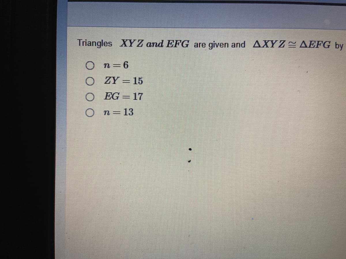 Triangles XYZ and EFG are given and AXYZ AEFG by
O n=6
O ZY = 15
O EG 17
O n=13
