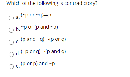 Which of the following is contradictory?
(-p or -q)→p
а.
O b. "p or (p and ~p)
(p and -q)-(p or q)
Oc.
O d. (-p or q)→(p and q)
(p or p) and -p
e.

