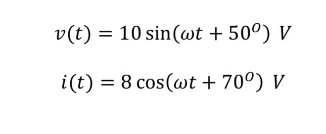 v(t) = 10 sin(wt + 50°) V
i(t) = 8 cos(wt +70°) V