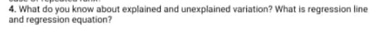 4. What do you know about explained and unexplained variation? What is regression line
and regression equation?
