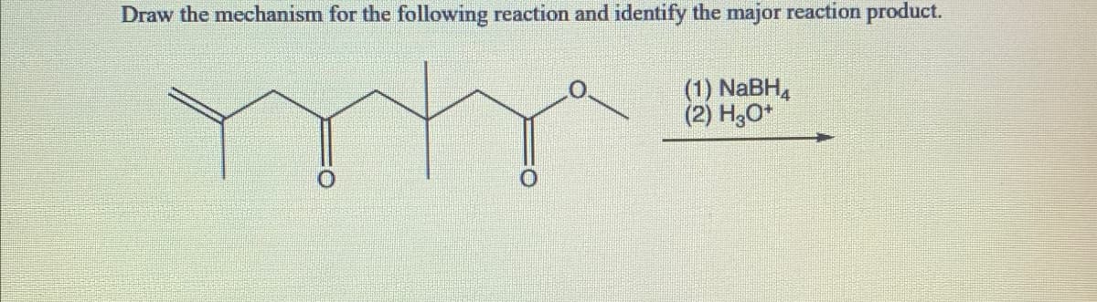 Draw the mechanism for the following reaction and identify the major reaction product.
(1) NaBH4
(2) H3O+
