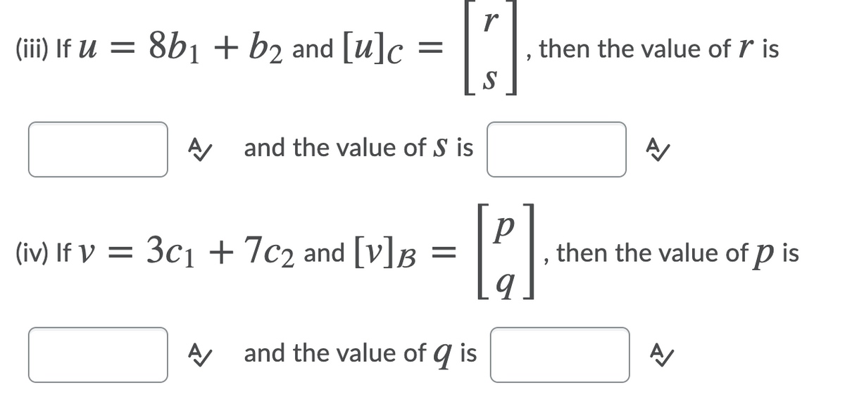 r
(iii) If U = 8b1 + b2 and [u]c =
then the value of r is
S
A
and the value of S is
(iv) If V = 3c1 +7c2 and [v]B =
then the value of p is
and the value of q is
