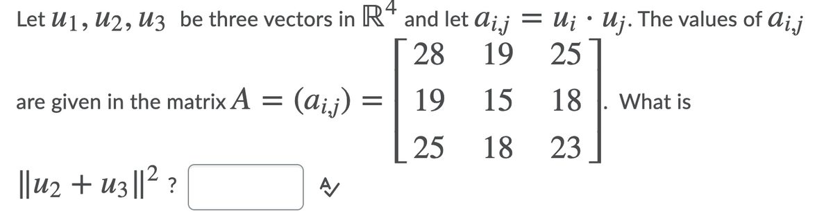 4
Let U1, U2, U3 be three vectors in RT and let aij = U¡•Uj. The values of aij
28
19
25
are given in the matrix A = (aij)
19
15
18
What is
25
18
23
2
||u2 + u3|| ?
