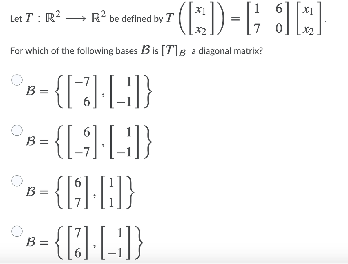 X1
1
6.
X1
Let T : R2
2
R- be defined by T
X2
7
X2
For which of the following bases Bis [T]B a diagonal matrix?
1
В -
6.
B =
-7
(}
6.
B =
7
B =
6.
