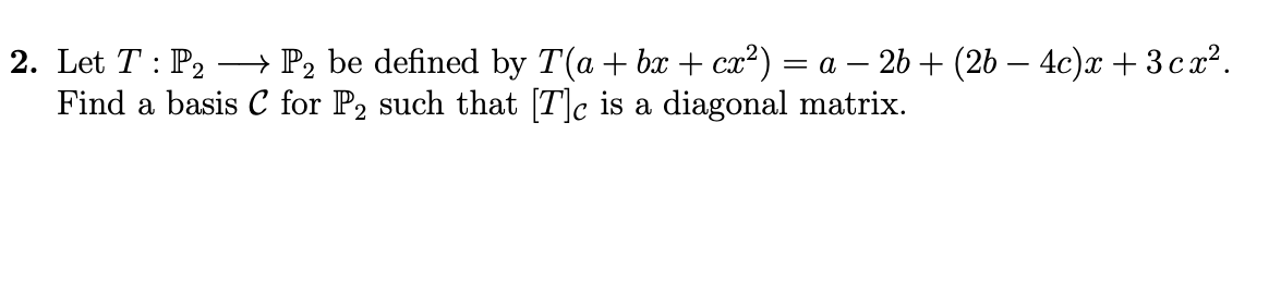 2. Let T : P2 – P2 be defined by T(a + bx + cx²) = a – 2b + (2b – 4c)x + 3 cx?.
Find a basis C for P2 such that [T]c is a diagonal matrix.
