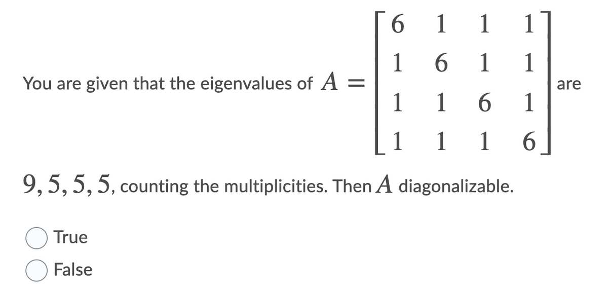 6.
1 1
1
6.
1
You are given that the eigenvalues of A =
1
1
1
are
1
6.
1
1
1
1
6.
9,5, 5, 5, counting the multiplicities. Then A diagonalizable.
True
False
