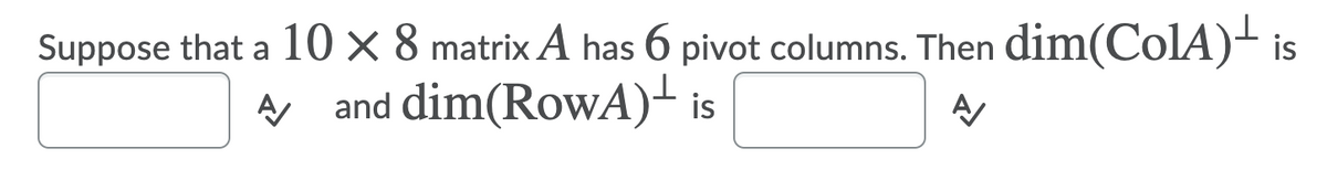 Suppose that a 10 × 8 matrix A has 6 pivot columns. Then dim(ColA)- is
A and dim(RowA)- is
