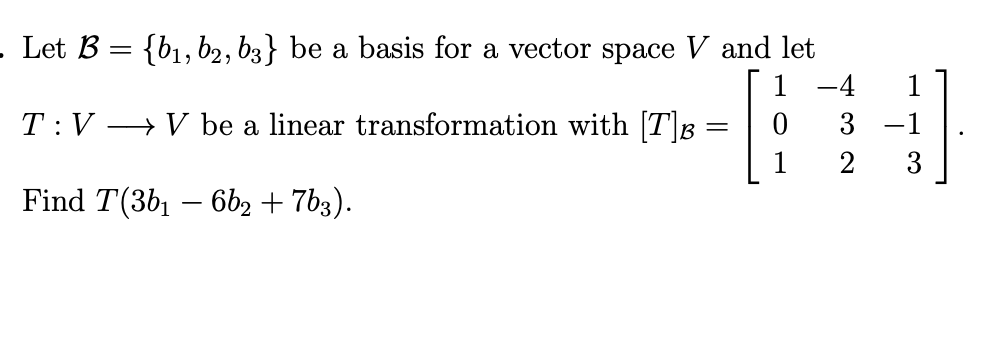 Let B = {b1, b2, b3} be a basis for a vector space V and let
-4
1
T:V → V be a linear transformation with [T]B
3 -1
1
2
3
Find T(3b1 – 6b2 + 7b3).
-
