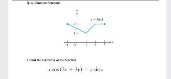 Ql:a) Find the function?
y = h(x)
1
2
b)Find the derivative of the function
x cos (2x + 3y) = y sin x
2.
