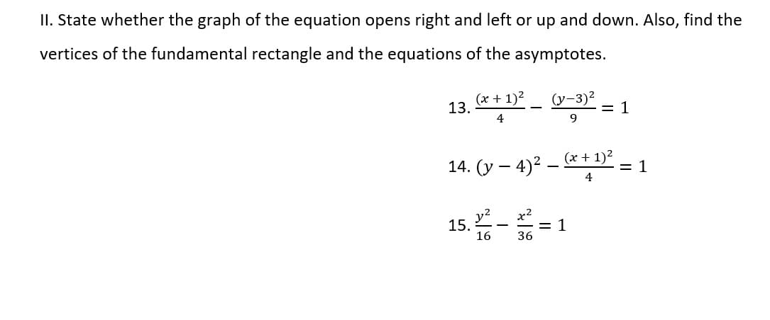 II. State whether the graph of the equation opens right and left or up and down. Also, find the
vertices of the fundamental rectangle and the equations of the asymptotes.
(x + 1)2
13.
(y-3)2
= 1
9
4
14. (у — 4)2 —
(x + 1)2
= 1
4
15.
16
x2
= 1
36
