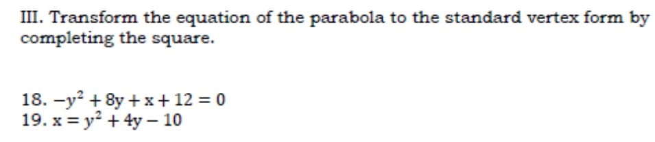 III. Transform the equation of the parabola to the standard vertex form by
completing the square.
18. -y? + 8y +x+ 12 = 0
19. x = y? + 4y - 10
