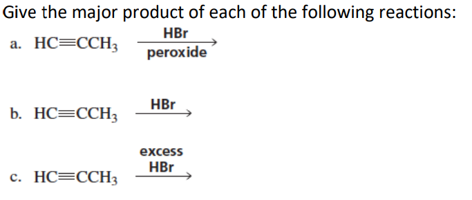 Give the major product of each of the following reactions:
HBr
a. HC=CCH3
peroxide
HBr
b. HC=CCH3
excess
HBr
c. HC=CCH3

