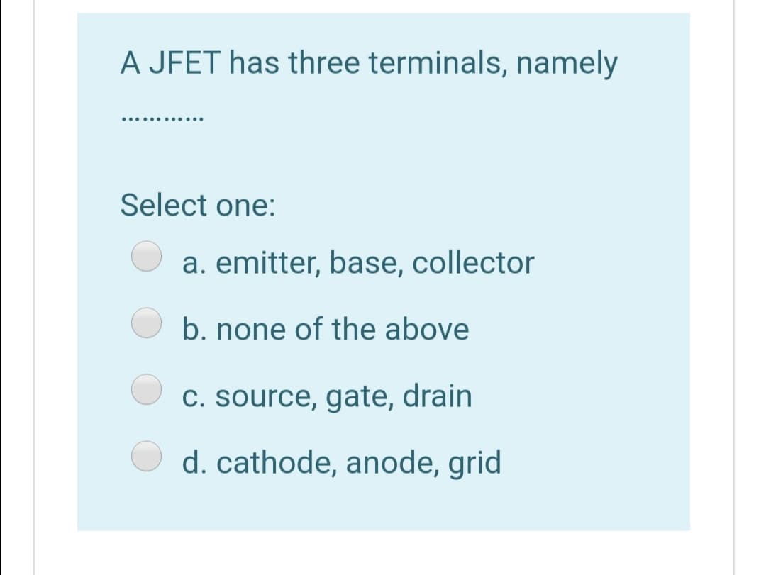 A JFET has three terminals, namely
..... .....
Select one:
a. emitter, base, collector
b. none of the above
C. source, gate, drain
d. cathode, anode, grid
