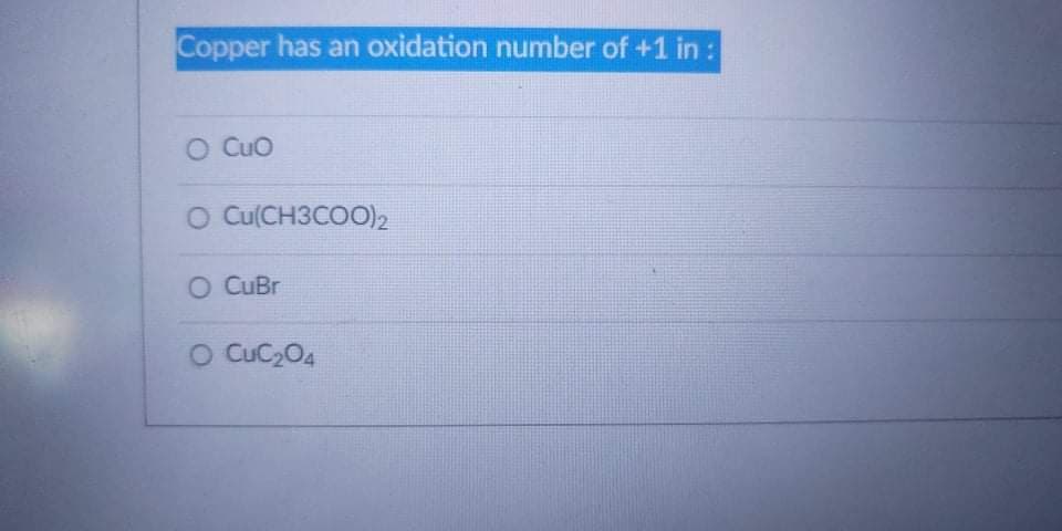 Copper has an oxidation number of +1 in :
O Cuo
O Cu(CH3COO),
O CuBr
O CuC204
