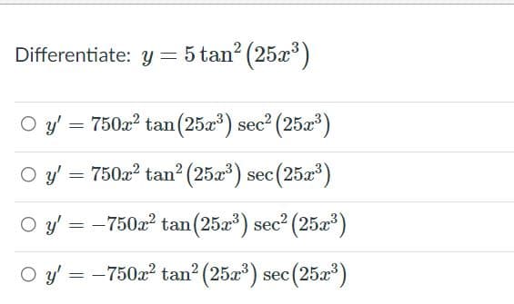 Differentiate: y = 5 tan? (25x)
O y' = 750a? tan(25a³) sec2 (25a³)
O y'
750a? tan? (25a) sec(25a)
O y' = -750z? tan (25a) sec? (25a*)
|
O y' = -750a? tan? (25x) sec (25x)
