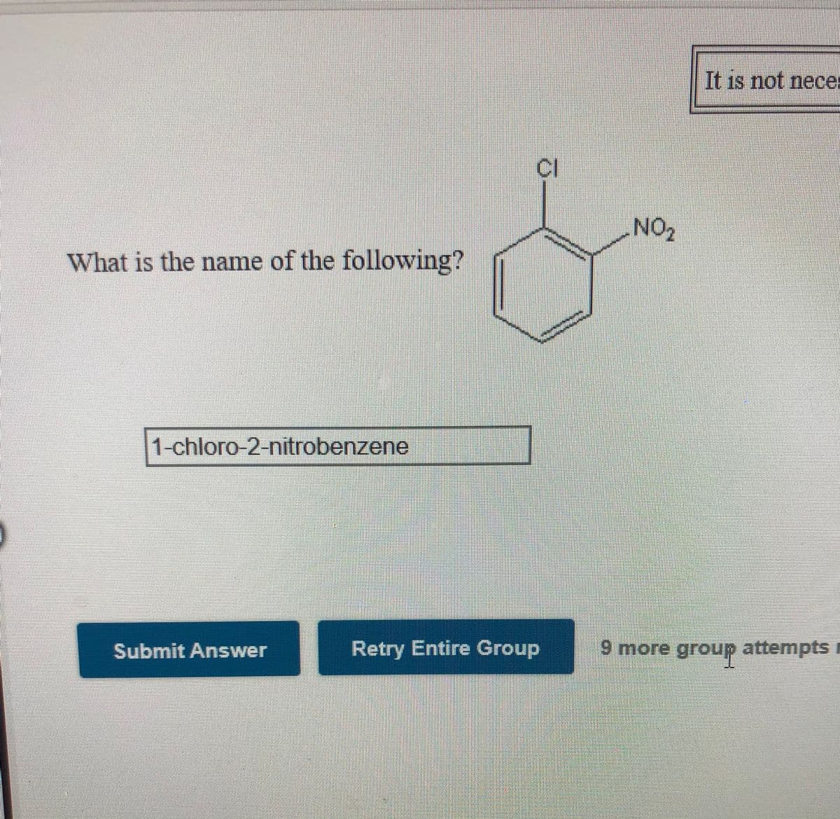 It is not neces
Cl
NO2
What is the name of the following?
1-chloro-2-nitrobenzene
Submit Answer
Retry Entire Group
9 more group attempts
