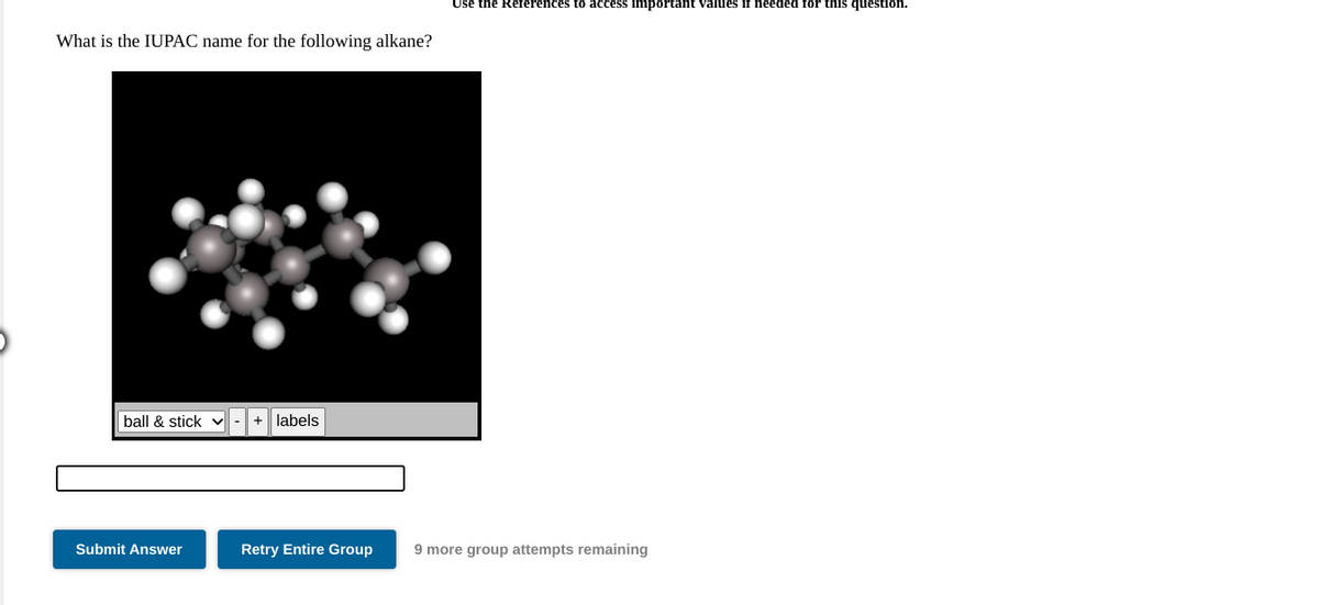 Use the References to access important values if needed for this question.
What is the IUPAC name for the following alkane?
ball & stick v
labels
Submit Answer
Retry Entire Group
9 more group attempts remaining

