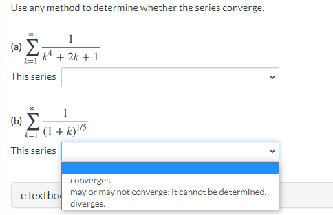 Use any method to determine whether the series converge.
1
(a) Σ
k* + 2k + 1
k=1
This series
1
(b)
'(1 + k)\l/5
This series
converges.
eTextbo may or may not converge; it cannot be determined.
diverges.
