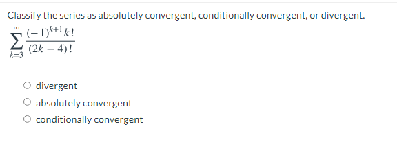 Classify the series as absolutely convergent, conditionally convergent, or divergent.
5(-1)k+1k!
(2k – 4)!
k=3
divergent
absolutely convergent
O conditionally convergent
