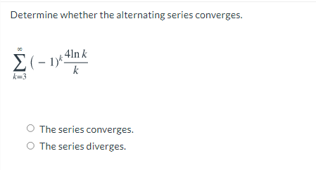 Determine whether the alternating series converges.
41n k
E(- 1)*
k
k=3
O The series converges.
O The series diverges.
