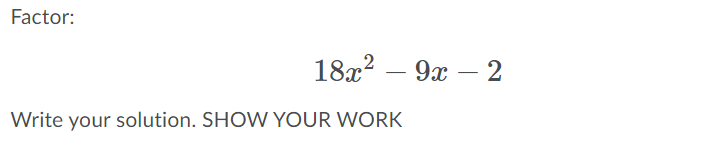 Factor:
18а2 — 9х — 2
-
Write your solution. SHOW YOUR WORK
