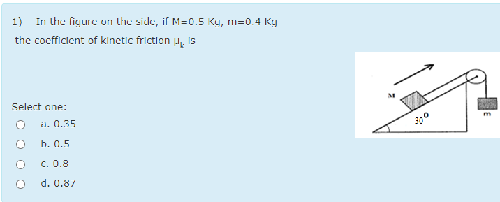 1) In the figure on the side, if M=0.5 Kg, m=0.4 Kg
the coefficient of kinetic friction
HK
is
Select one:
а. 0.35
b. 0.5
С. 0.8
d. 0.87
