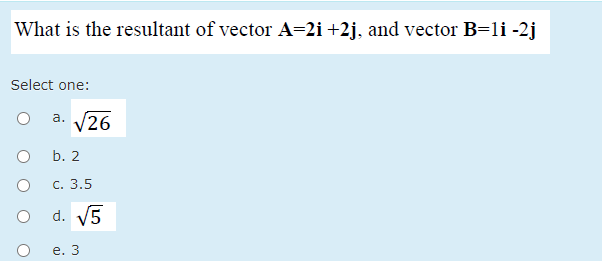What is the resultant of vector A=2i +2j, and vector B=li -2j
Select one:
a. V26
b. 2
С. 3.5
d. V5
е. 3
