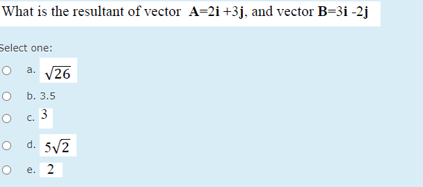 What is the resultant of vector A=2i+3j, and vector B=3i -2j
Select one:
V26
а.
b. 3.5
3
С.
d. 5/2
e. 2
