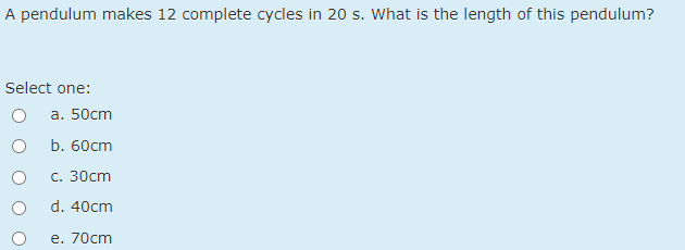 A pendulum makes 12 complete cycles in 20 s. What is the length of this pendulum?
Select one:
a. 50cm
b. 60cm
с. 30cm
d. 40cm
e. 70cm
