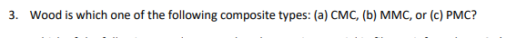 3. Wood is which one of the following composite types: (a) CMC, (b) MMC, or (c) PMC?
