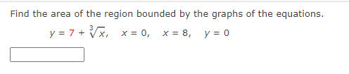 Find the area of the region bounded by the graphs of the equations.
y = 7 + Vx, x = 0, x = 8, y = 0
