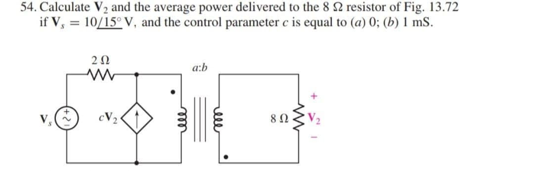 54. Calculate V2 and the average power delivered to the 8 2 resistor of Fig. 13.72
if V, = 10/15° V, and the control parameter c is equal to (a) 0; (b) 1 mS.
%3D
a:b
cV2
8Ω
ell
elle
