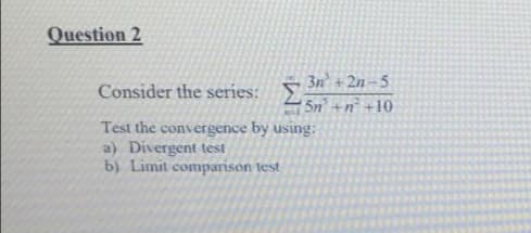 Question 2
3n + 2n-5
Consider the series: E
5n +n +10
Test the convergence by using:
a) Divergent test
b) Limit comparison test
