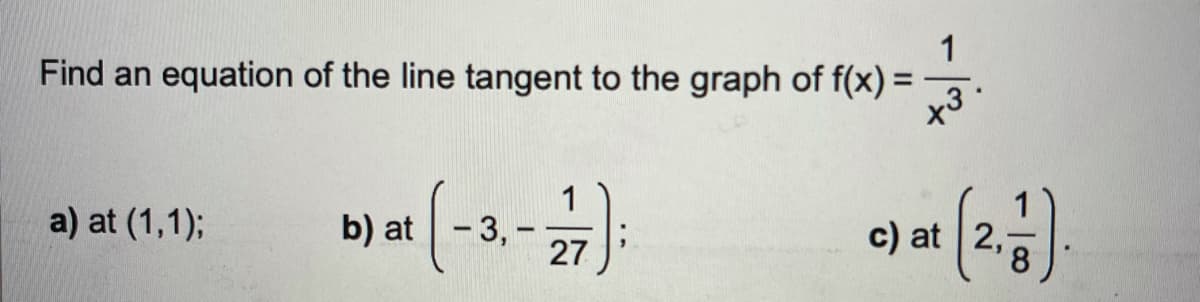 1
Find an equation of the line tangent to the graph of f(x) =
%3D
a) at (1,1);
b) at - 3,
27
c) at 2,
8.
